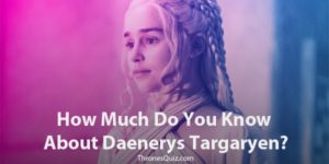 Daenerys Targaryen Quiz: The Ultimate Mother Of Dragons Test